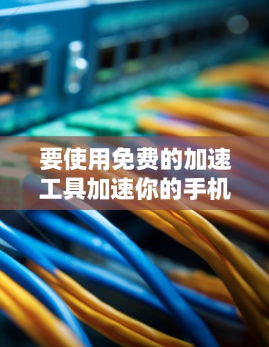 要使用免费的加速工具加速你的手机或电脑，可以按照以下步骤操作