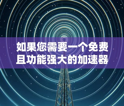 如果您需要一个免费且功能强大的加速器，我们可以推荐几个平台，帮助您提升网页加载速度