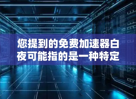 您提到的免费加速器白夜可能指的是一种特定的加速器软件，但目前大多数加速器都是以付费形式运营的。以下是一些可能相关的信息和建议