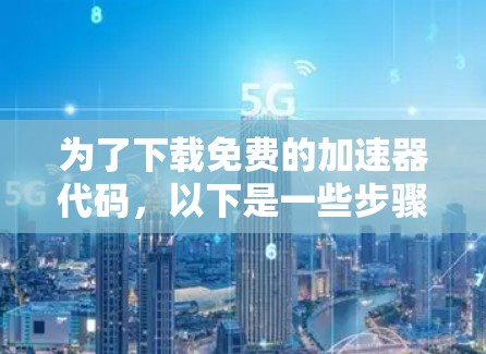 为了下载免费的加速器代码,以下是一些步骤和建议 为了下载免费的加速器代码,以下是一些步骤和建议