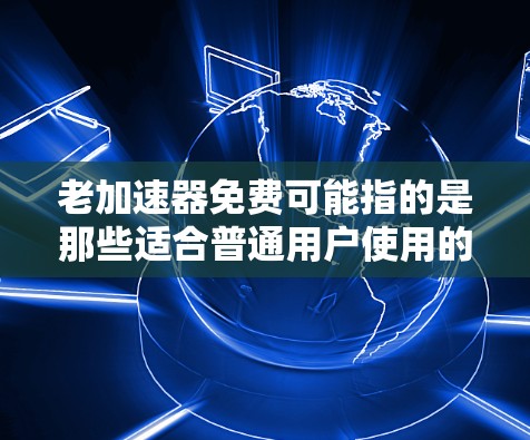老加速器免费可能指的是那些适合普通用户使用的免费加速器软件,这些软件通常功能相对简单,适合快速加载内容或减少延迟的场景。以下是一些免费的加速器软件推荐,供您参考 老加速器免费可能指的是那些适合普通用户使用的免费加速器软件,这些软件通常功能相对简单,适合快速加载内容或减少延迟的场景。以下是一些免费的加速器软件推荐,供您参考