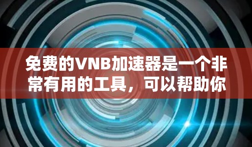 免费的VNB加速器是一个非常有用的工具，可以帮助你快速完成中文名字的转换。以下是几款免费的VNB加速器推荐