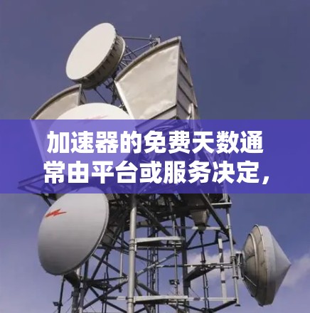 加速器的免费天数通常由平台或服务决定,具体如下 加速器的免费天数通常由平台或服务决定,具体如下