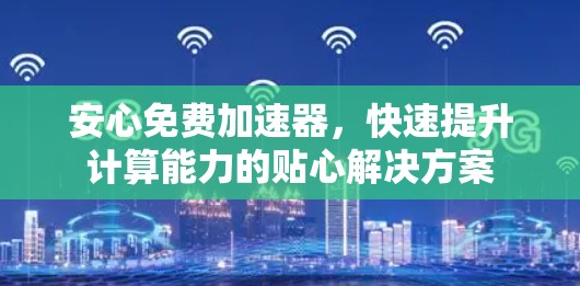 安心免费加速器,快速提升计算能力的贴心解决方案 安心免费加速器,快速提升计算能力的贴心解决方案