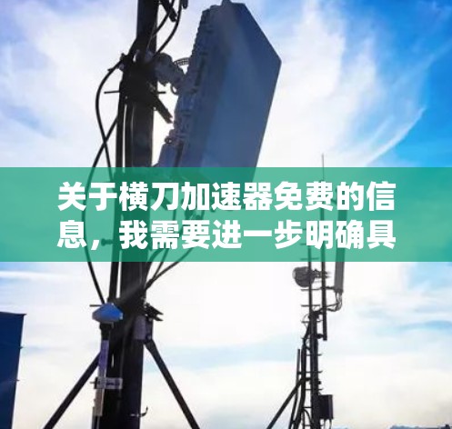 关于横刀加速器免费的信息,我需要进一步明确具体指的是什么。以下是一些可能的解释 关于横刀加速器免费的信息,我需要进一步明确具体指的是什么。以下是一些可能的解释