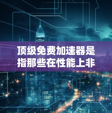 顶级免费加速器是指那些在性能上非常高效的工具，允许用户在不花钱的情况下提升速度。以下是几个推荐的免费加速器工具，涵盖了网页优化、服务器优化、加速网站和视频加速等领域