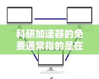 科研加速器的免费通常指的是在特定设备上运行后能够自行恢复或运行一段时间。以下是一些可能的解释和建议
