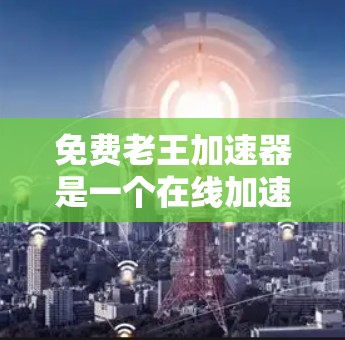免费老王加速器是一个在线加速工具，通常用于加速网页或下载资源。它允许用户输入目标 URL 或 IP 地址，然后快速访问指定的网页内容。以下是关于免费老王加速器的一些关键信息