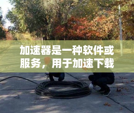 加速器是一种软件或服务,用于加速下载或访问互联网资源,帮助用户提高工作效率。如果你正在寻找一个免费的加速器软件,以下是一些推荐的工具和方法 加速器是一种软件或服务,用于加速下载或访问互联网资源,帮助用户提高工作效率。如果你正在寻找一个免费的加速器软件,以下是一些推荐的工具和方法
