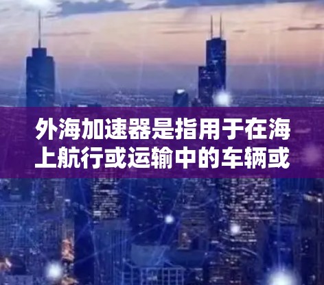 外海加速器是指用于在海上航行或运输中的车辆或设备，以提高速度、稳定性和效率。以下是一些适合外海加速器的推荐产品和型号，供您参考
