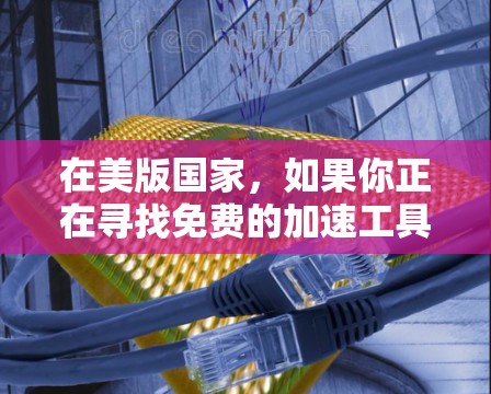 在美版国家，如果你正在寻找免费的加速工具来提升下载速度，可以考虑以下几种选项