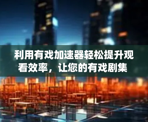 利用有戏加速器轻松提升观看效率，让您的有戏剧集 watching 更顺畅