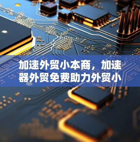加速外贸小本商，加速器外贸免费助力外贸小本商高效转化
