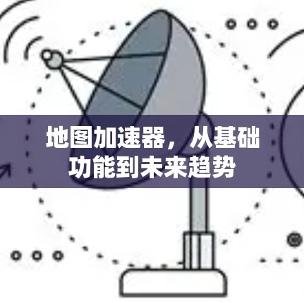 地图加速器，从基础功能到未来趋势