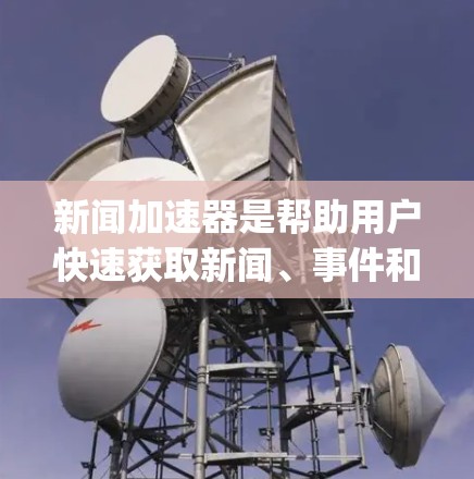 新闻加速器是帮助用户快速获取新闻、事件和信息的一种工具，通常提供免费版和付费版的区别。以下是一些 commonly used 的免费新闻加速器推荐