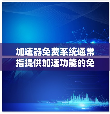 加速器免费系统通常指提供加速功能的免费工具或软件系统。以下是一些可能与这个主题相关的内容和信息