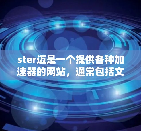 ster迈是一个提供各种加速器的网站，通常包括文本、图片、视频、音乐等加速功能。以下是关于ster迈的详细信息