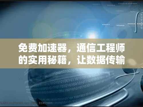 免费加速器，通信工程师的实用秘籍，让数据传输更高效