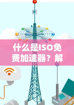 什么是ISO免费加速器？解析其在通信中的应用与优势