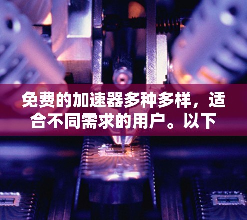 免费的加速器多种多样，适合不同需求的用户。以下是一些推荐的免费加速工具，结合了网站加速器、插件工具和专门的加速网站，适合用户进行合理配置