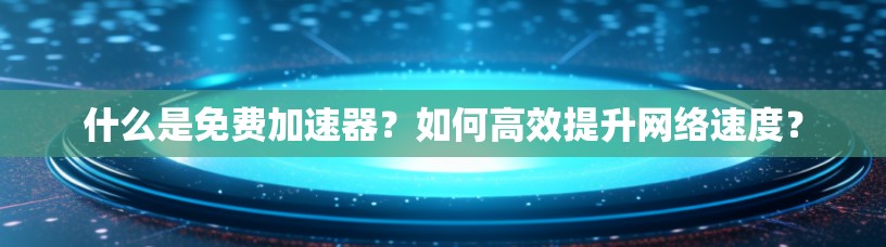 什么是免费加速器？如何高效提升网络速度？