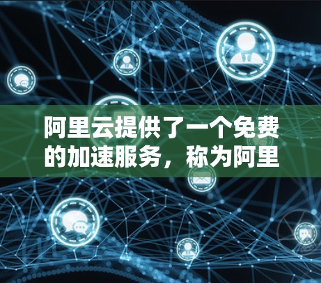 阿里云提供了一个免费的加速服务，称为阿里云云网盘加速，旨在帮助用户提高数据下载和上传的效率。该服务通过优化文件传输路径，减少延迟，从而加速用户的数据访问速度