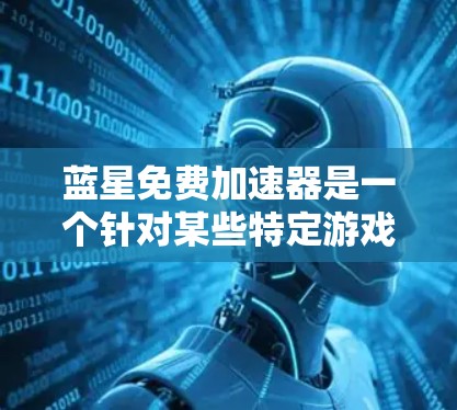 蓝星免费加速器是一个针对某些特定游戏或平台的加速工具，通常用于为游戏提供更快加载的加速方式。具体功能和适用场景取决于游戏和平台的特性。以下是一些可能的免费加速器推荐