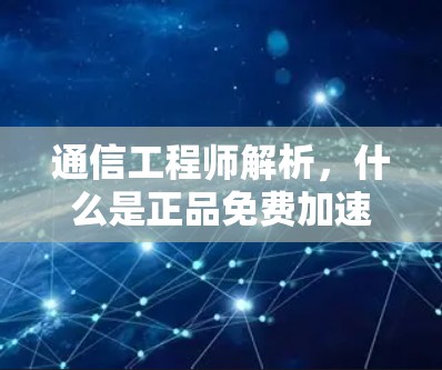 通信工程师解析，什么是正品免费加速器？如何快速提升网络性能？