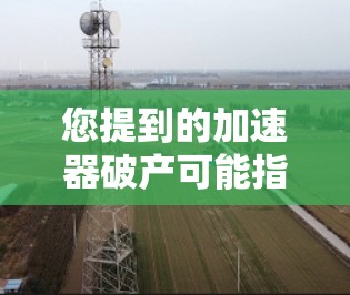 您提到的加速器破产可能指的是某个特定加速器平台的停止运营。如果您需要加速功能，可以考虑以下替代方案