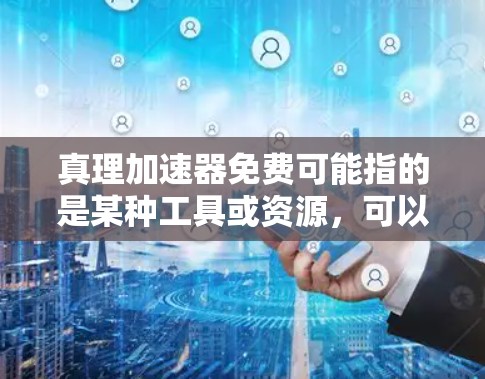 真理加速器免费可能指的是某种工具或资源,可以加速知识传播或信息传播。如果你是想获取知识或信息,以下是一些可能的建议 真理加速器免费可能指的是某种工具或资源,可以加速知识传播或信息传播。如果你是想获取知识或信息,以下是一些可能的建议