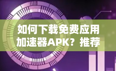 如何下载免费应用加速器APK？推荐几种高效下载方法