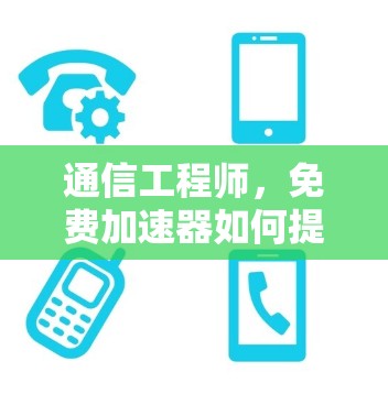 通信工程师，免费加速器如何提升网络性能？
