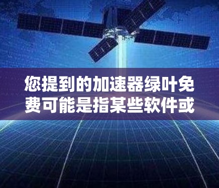 您提到的加速器绿叶免费可能是指某些软件或工具的免费版本。以下是一些可能的免费选项，具体取决于您提到的平台