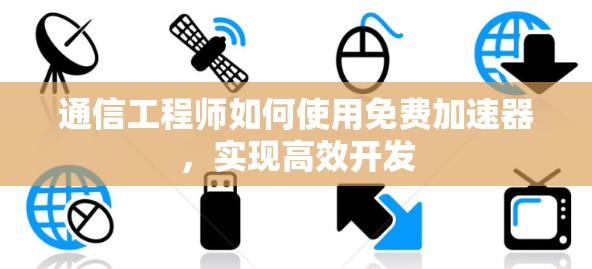 通信工程师如何使用免费加速器，实现高效开发