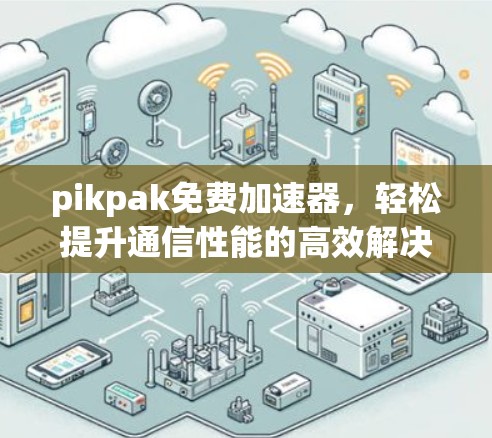 pikpak免费加速器,轻松提升通信性能的高效解决方案 pikpak免费加速器,轻松提升通信性能的高效解决方案