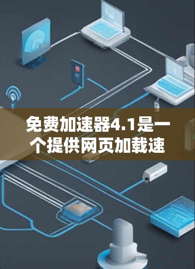 免费加速器4.1是一个提供网页加载速度加速的工具，通常基于最新加速技术。以下是对该工具的详细分析