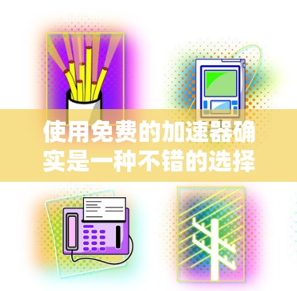 使用免费的加速器确实是一种不错的选择，可以帮助你更快地处理文件和视频。以下是一些步骤和注意事项，帮助你更好地使用免费的加速器