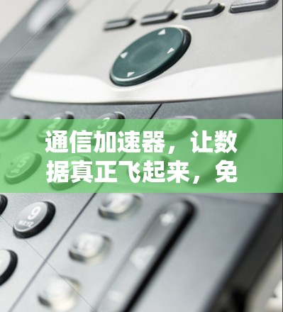 通信加速器，让数据真正飞起来，免费用，高效传输，助力通信时代