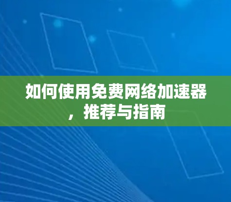 如何使用免费网络加速器，推荐与指南