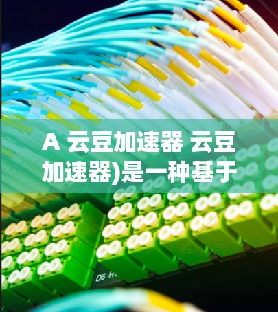 A 云豆加速器 云豆加速器)是一种基于云平台的高效数据处理工具，专为快速处理大型数据集和复杂操作而设计。以下是对其的详细介绍