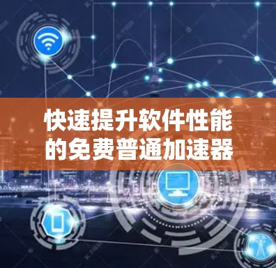 快速提升软件性能的免费普通加速器，全面解析