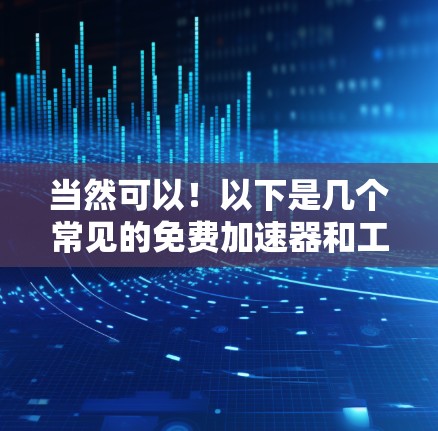 当然可以！以下是几个常见的免费加速器和工具，适合用于加速网页、浏览器缓存、或提升网络性能的推荐