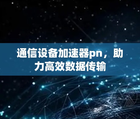 通信设备加速器pn，助力高效数据传输