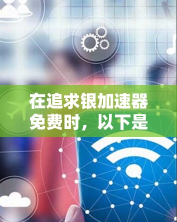 在追求银加速器免费时，以下是一些推荐的免费加速器软件，这些工具通常支持多种功能，包括自动保存历史记录、自动更新和多设备兼容性