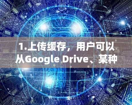 1.上传缓存，用户可以从Google Drive、某种云存储或其他共享存储平台上传自己的缓存文件，这些缓存会存储用户最近下载或上传的文件