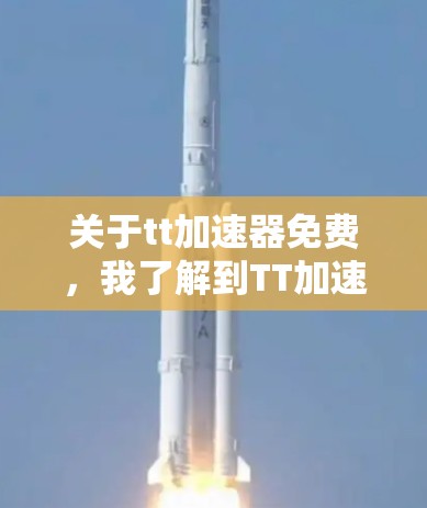 关于tt加速器免费，我了解到TT加速器是一个知名的加速器软件，通常用于加速下载、视频播放等应用。如果你正在寻找免费的加速器，可以尝试以下几种方法