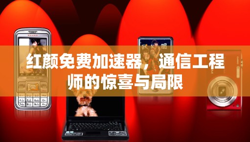 红颜免费加速器，通信工程师的惊喜与局限