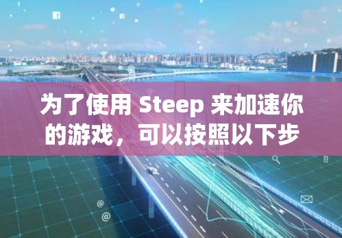 为了使用 Steep 来加速你的游戏,可以按照以下步骤操作 为了使用 Steep 来加速你的游戏,可以按照以下步骤操作