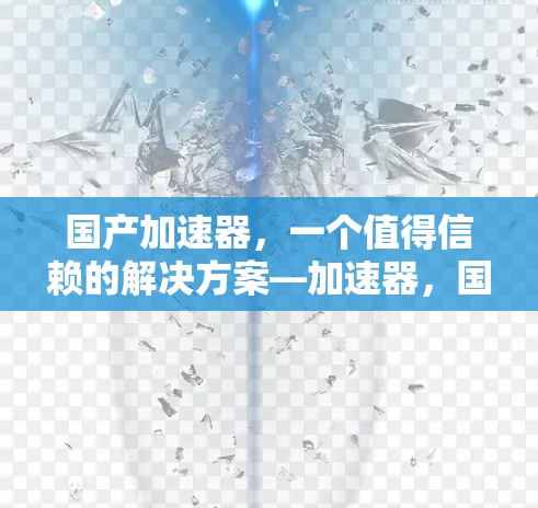 国产加速器,一个值得信赖的解决方案—加速器,国产设备的高效选择 国产加速器,一个值得信赖的解决方案—加速器,国产设备的高效选择