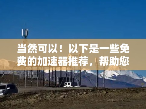 当然可以!以下是一些免费的加速器推荐,帮助您提高速度 当然可以!以下是一些免费的加速器推荐,帮助您提高速度